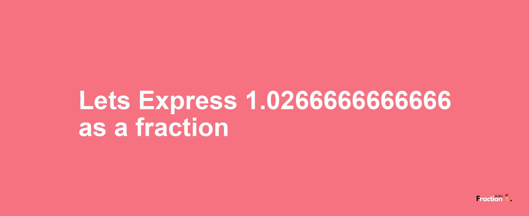 Lets Express 1.0266666666666 as afraction